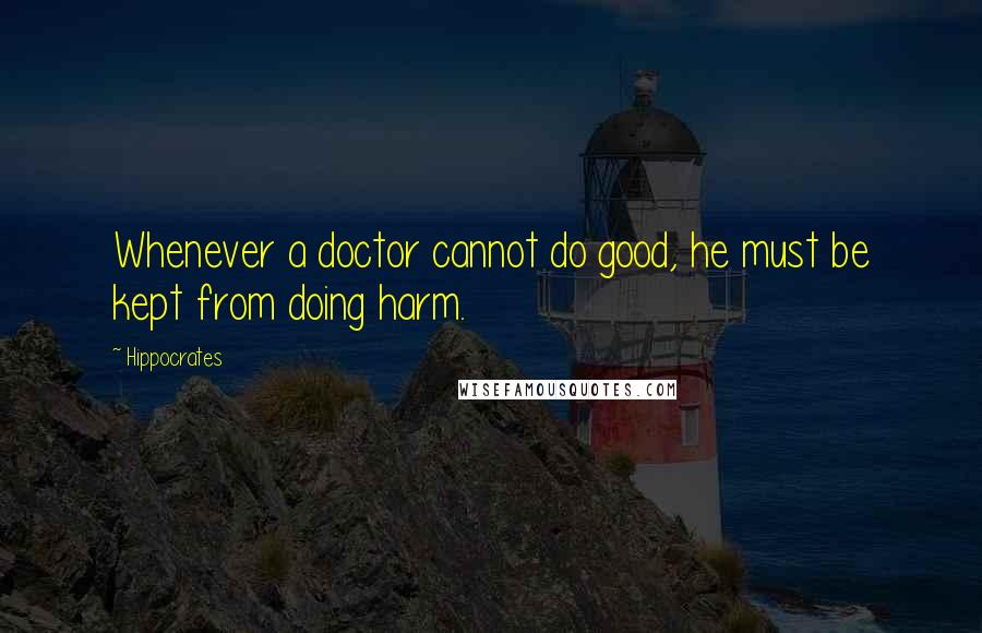 Hippocrates Quotes: Whenever a doctor cannot do good, he must be kept from doing harm.