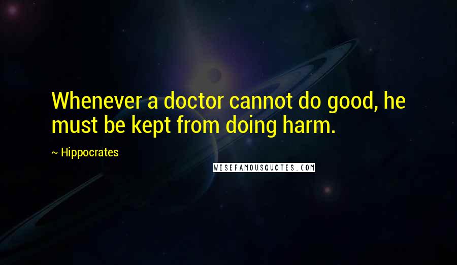 Hippocrates Quotes: Whenever a doctor cannot do good, he must be kept from doing harm.