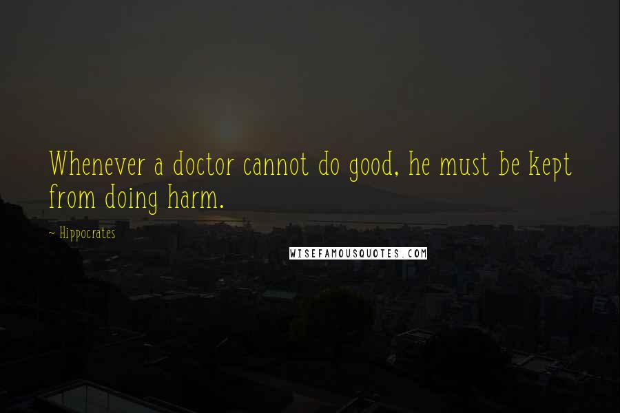 Hippocrates Quotes: Whenever a doctor cannot do good, he must be kept from doing harm.