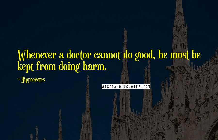 Hippocrates Quotes: Whenever a doctor cannot do good, he must be kept from doing harm.