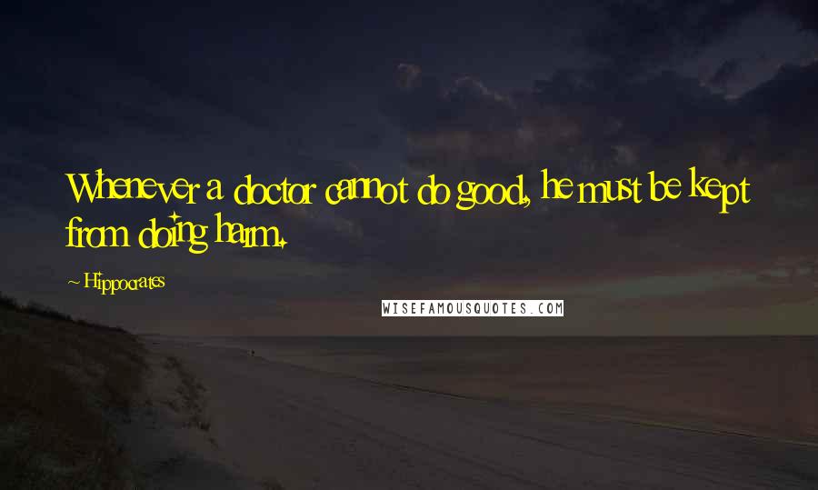 Hippocrates Quotes: Whenever a doctor cannot do good, he must be kept from doing harm.