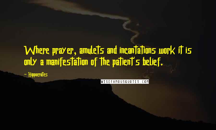 Hippocrates Quotes: Where prayer, amulets and incantations work it is only a manifestation of the patient's belief.