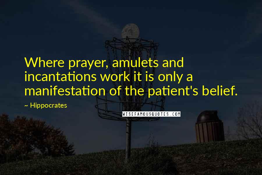 Hippocrates Quotes: Where prayer, amulets and incantations work it is only a manifestation of the patient's belief.