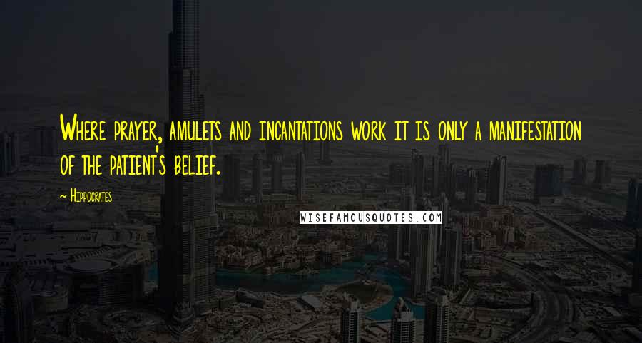 Hippocrates Quotes: Where prayer, amulets and incantations work it is only a manifestation of the patient's belief.