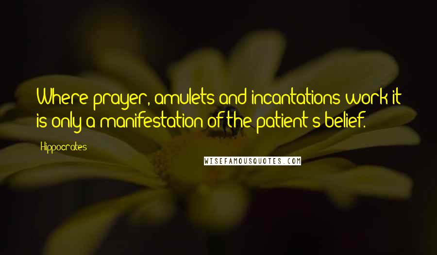 Hippocrates Quotes: Where prayer, amulets and incantations work it is only a manifestation of the patient's belief.