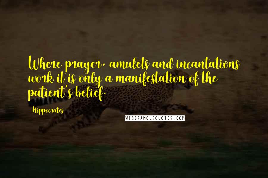 Hippocrates Quotes: Where prayer, amulets and incantations work it is only a manifestation of the patient's belief.