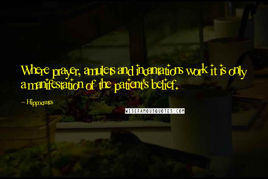 Hippocrates Quotes: Where prayer, amulets and incantations work it is only a manifestation of the patient's belief.