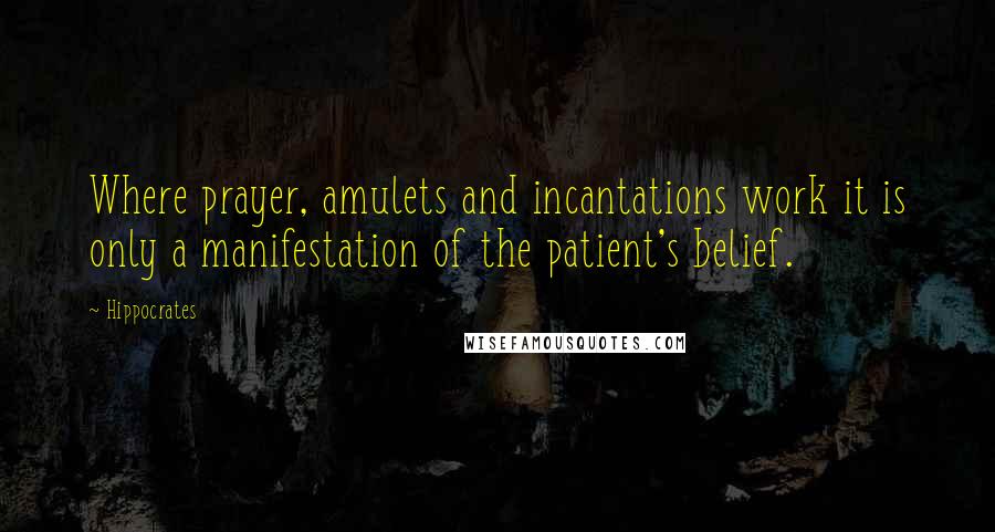 Hippocrates Quotes: Where prayer, amulets and incantations work it is only a manifestation of the patient's belief.