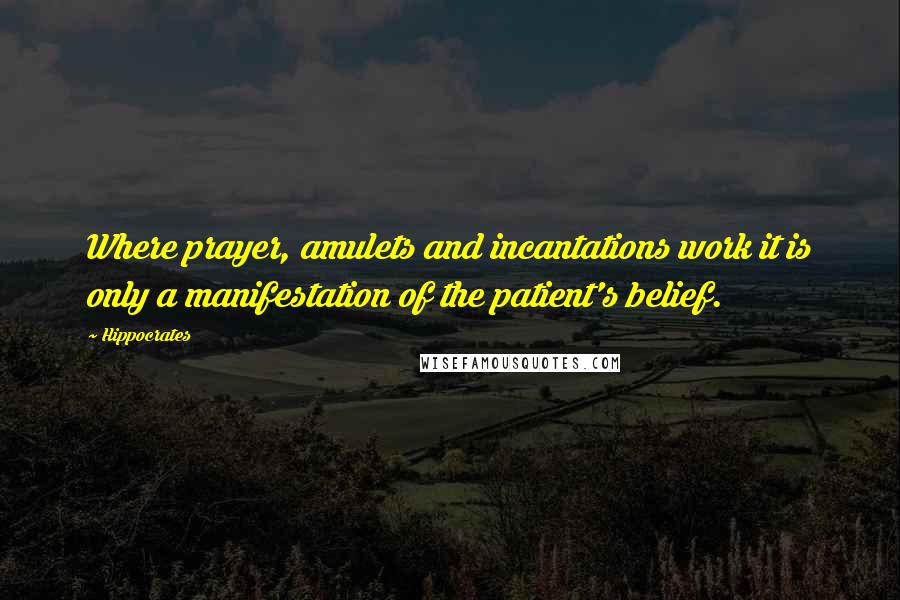 Hippocrates Quotes: Where prayer, amulets and incantations work it is only a manifestation of the patient's belief.