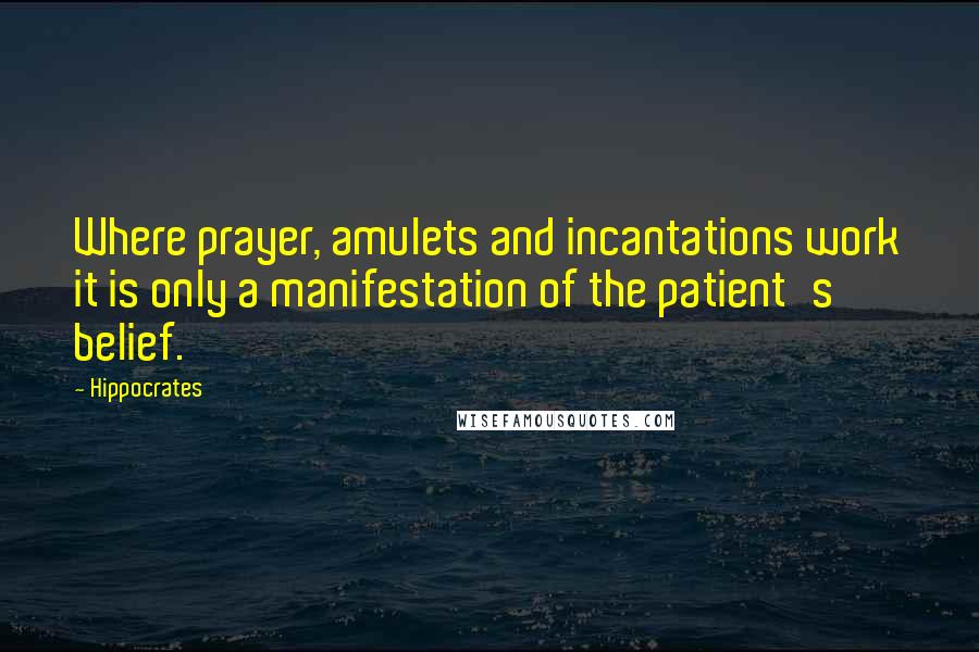 Hippocrates Quotes: Where prayer, amulets and incantations work it is only a manifestation of the patient's belief.