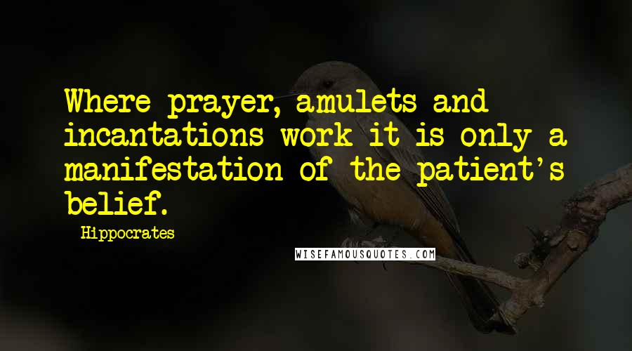 Hippocrates Quotes: Where prayer, amulets and incantations work it is only a manifestation of the patient's belief.