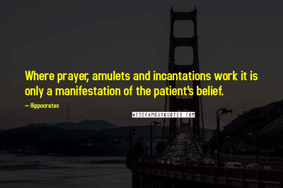 Hippocrates Quotes: Where prayer, amulets and incantations work it is only a manifestation of the patient's belief.