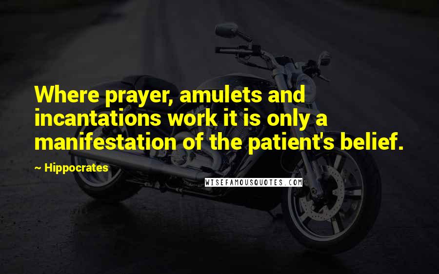 Hippocrates Quotes: Where prayer, amulets and incantations work it is only a manifestation of the patient's belief.