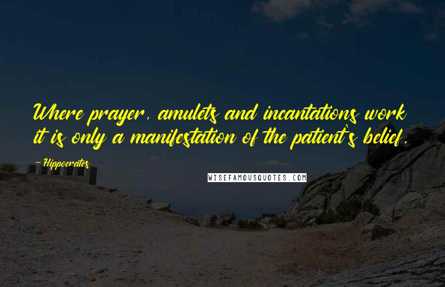 Hippocrates Quotes: Where prayer, amulets and incantations work it is only a manifestation of the patient's belief.