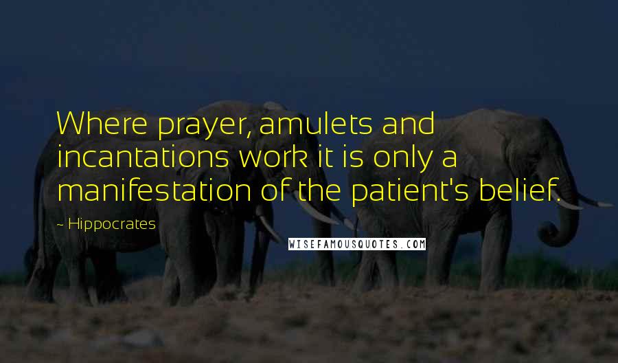 Hippocrates Quotes: Where prayer, amulets and incantations work it is only a manifestation of the patient's belief.