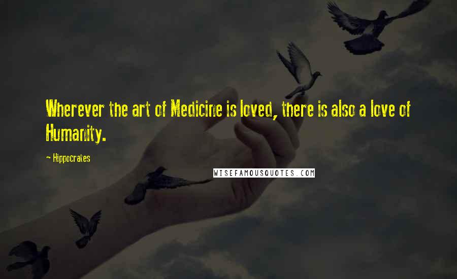 Hippocrates Quotes: Wherever the art of Medicine is loved, there is also a love of Humanity.