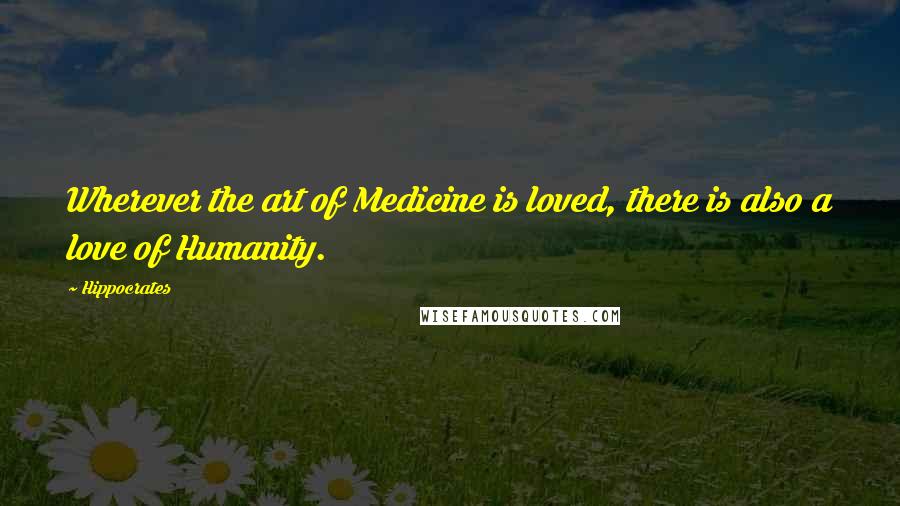 Hippocrates Quotes: Wherever the art of Medicine is loved, there is also a love of Humanity.