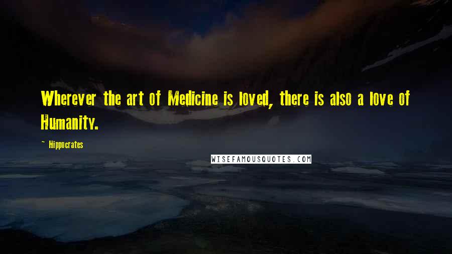 Hippocrates Quotes: Wherever the art of Medicine is loved, there is also a love of Humanity.