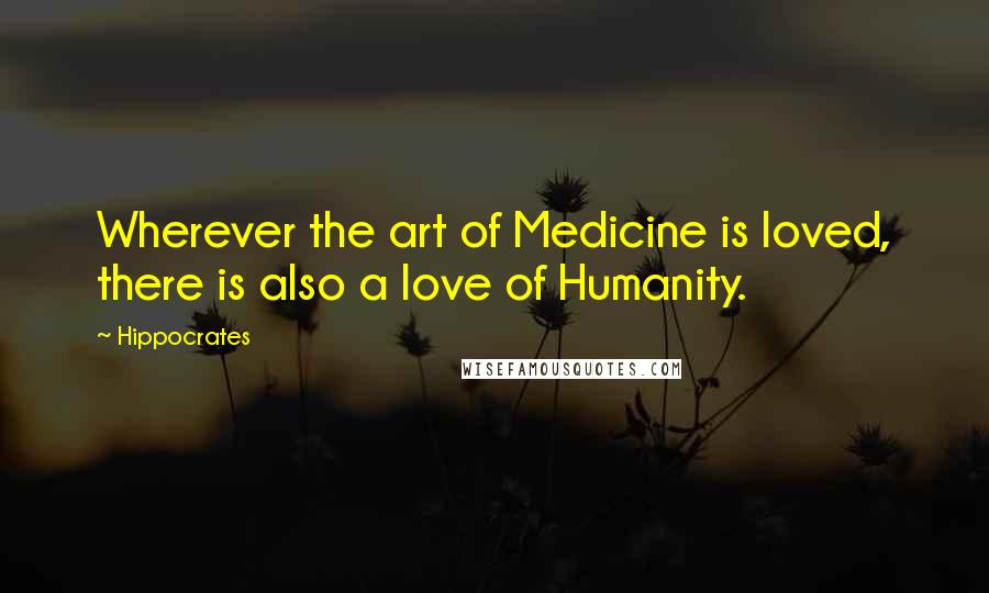 Hippocrates Quotes: Wherever the art of Medicine is loved, there is also a love of Humanity.