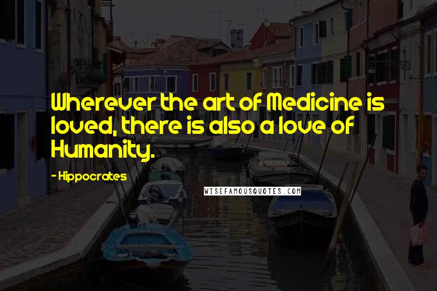 Hippocrates Quotes: Wherever the art of Medicine is loved, there is also a love of Humanity.