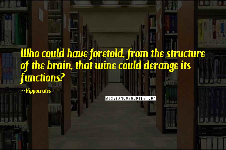 Hippocrates Quotes: Who could have foretold, from the structure of the brain, that wine could derange its functions?