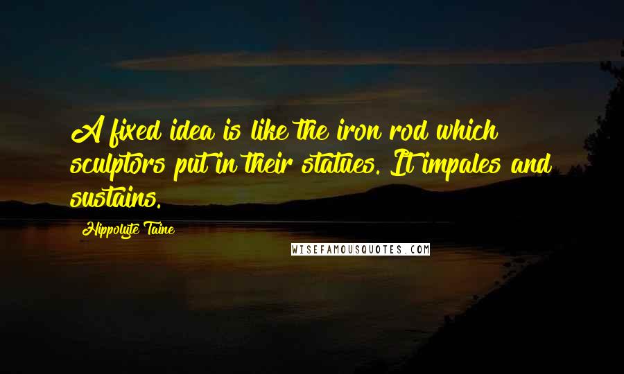 Hippolyte Taine Quotes: A fixed idea is like the iron rod which sculptors put in their statues. It impales and sustains.