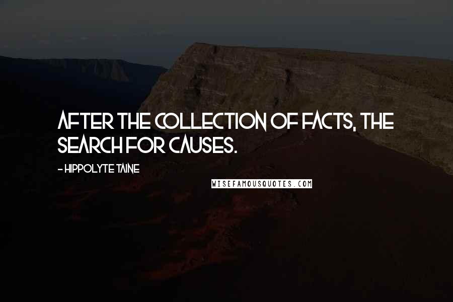 Hippolyte Taine Quotes: After the collection of facts, the search for causes.