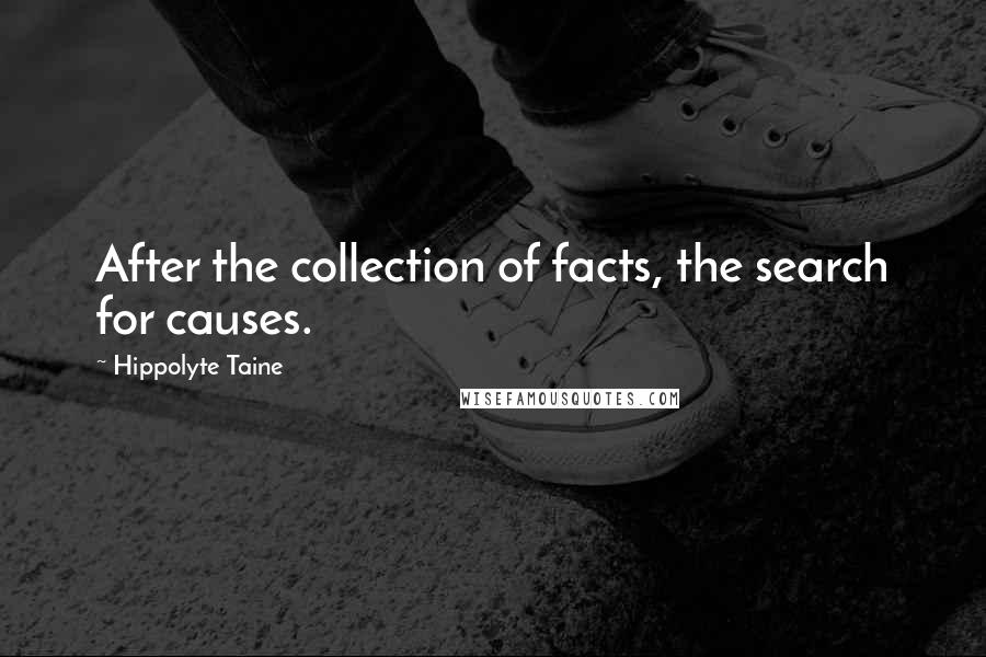 Hippolyte Taine Quotes: After the collection of facts, the search for causes.