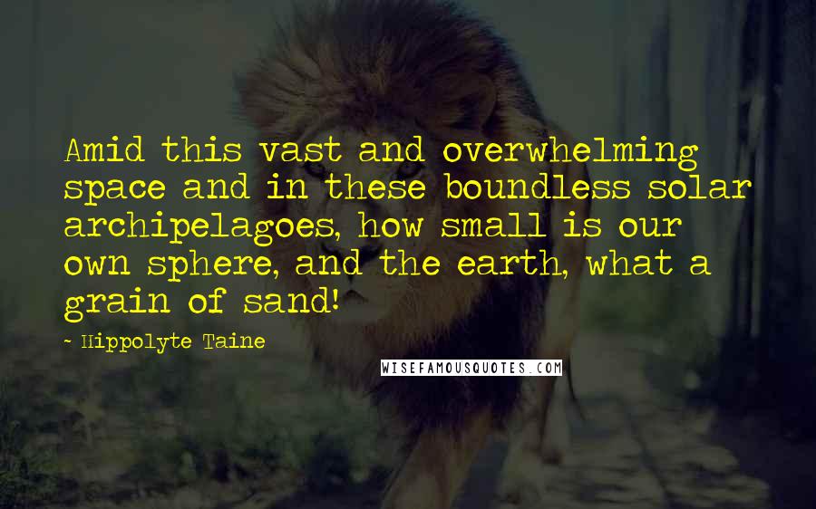 Hippolyte Taine Quotes: Amid this vast and overwhelming space and in these boundless solar archipelagoes, how small is our own sphere, and the earth, what a grain of sand!