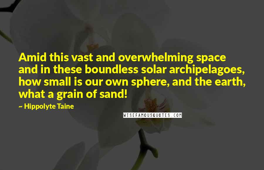 Hippolyte Taine Quotes: Amid this vast and overwhelming space and in these boundless solar archipelagoes, how small is our own sphere, and the earth, what a grain of sand!