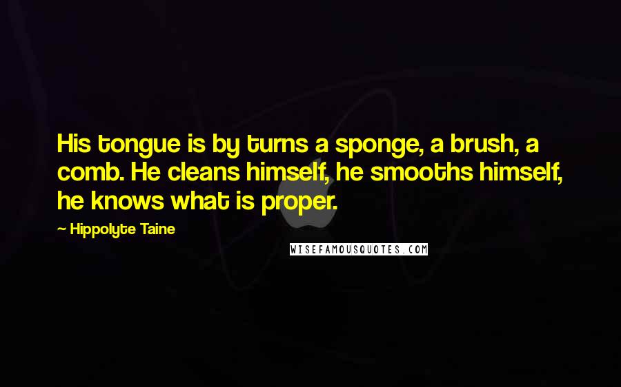 Hippolyte Taine Quotes: His tongue is by turns a sponge, a brush, a comb. He cleans himself, he smooths himself, he knows what is proper.