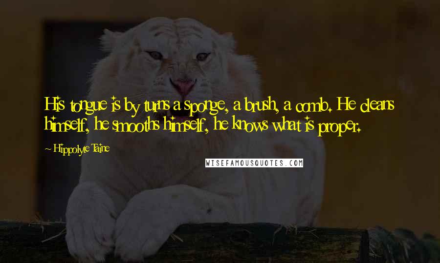 Hippolyte Taine Quotes: His tongue is by turns a sponge, a brush, a comb. He cleans himself, he smooths himself, he knows what is proper.