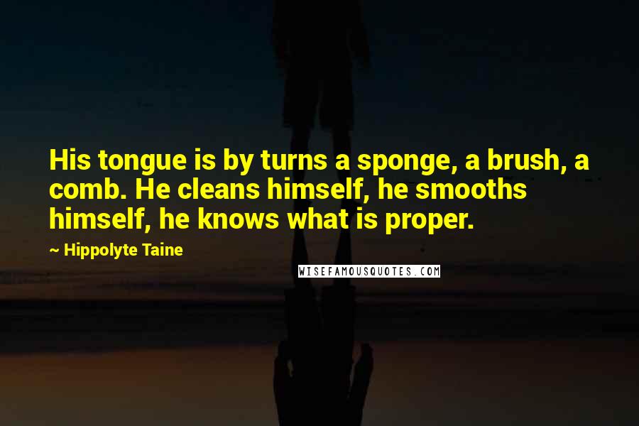 Hippolyte Taine Quotes: His tongue is by turns a sponge, a brush, a comb. He cleans himself, he smooths himself, he knows what is proper.