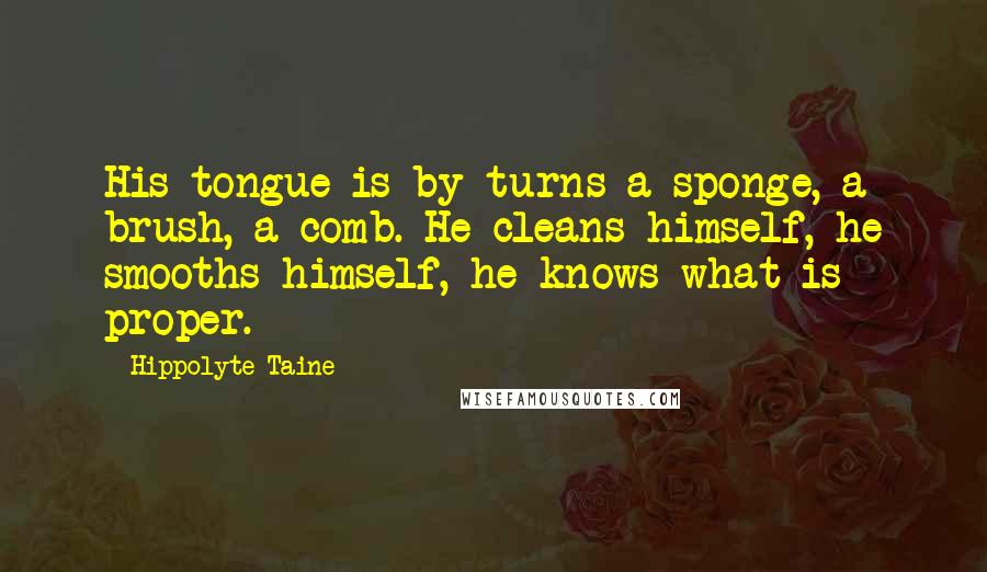 Hippolyte Taine Quotes: His tongue is by turns a sponge, a brush, a comb. He cleans himself, he smooths himself, he knows what is proper.