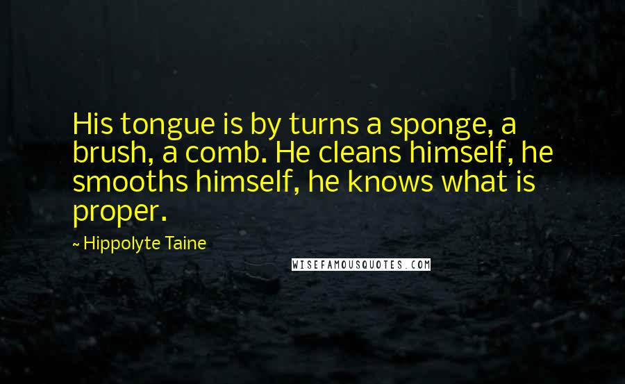 Hippolyte Taine Quotes: His tongue is by turns a sponge, a brush, a comb. He cleans himself, he smooths himself, he knows what is proper.