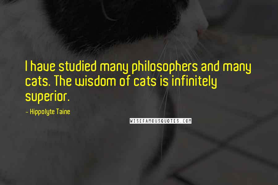 Hippolyte Taine Quotes: I have studied many philosophers and many cats. The wisdom of cats is infinitely superior.