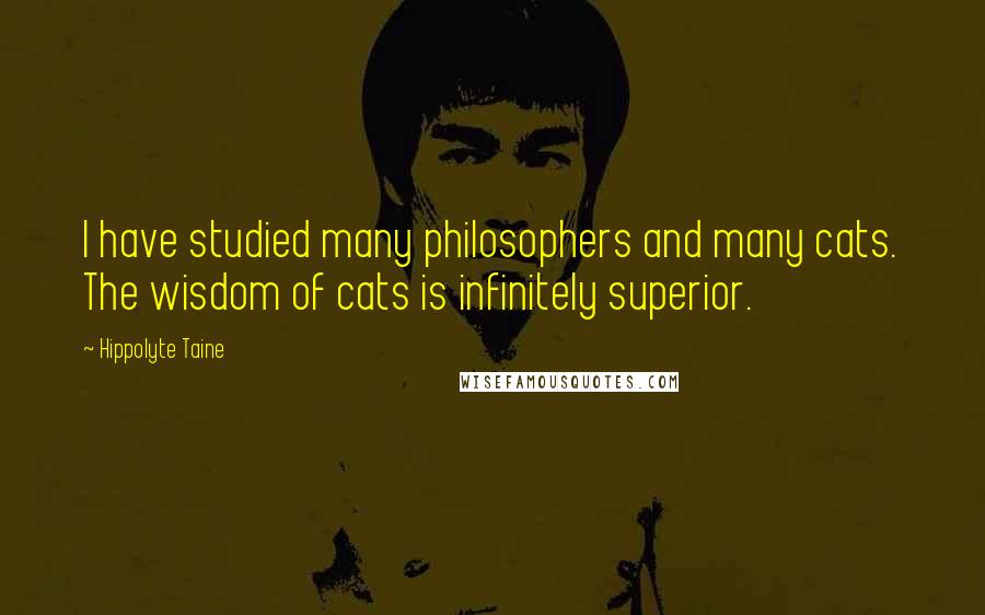 Hippolyte Taine Quotes: I have studied many philosophers and many cats. The wisdom of cats is infinitely superior.