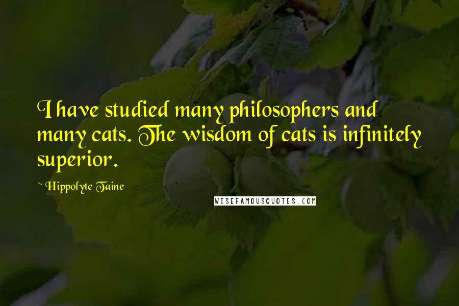 Hippolyte Taine Quotes: I have studied many philosophers and many cats. The wisdom of cats is infinitely superior.