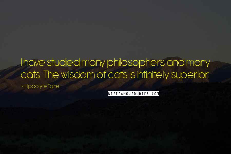 Hippolyte Taine Quotes: I have studied many philosophers and many cats. The wisdom of cats is infinitely superior.