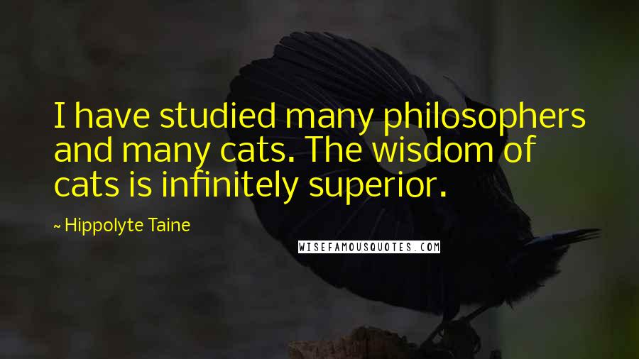 Hippolyte Taine Quotes: I have studied many philosophers and many cats. The wisdom of cats is infinitely superior.