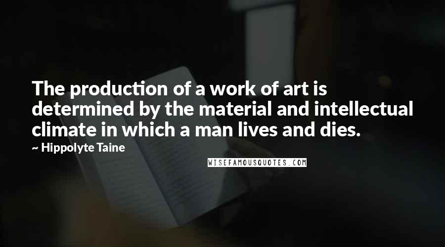 Hippolyte Taine Quotes: The production of a work of art is determined by the material and intellectual climate in which a man lives and dies.