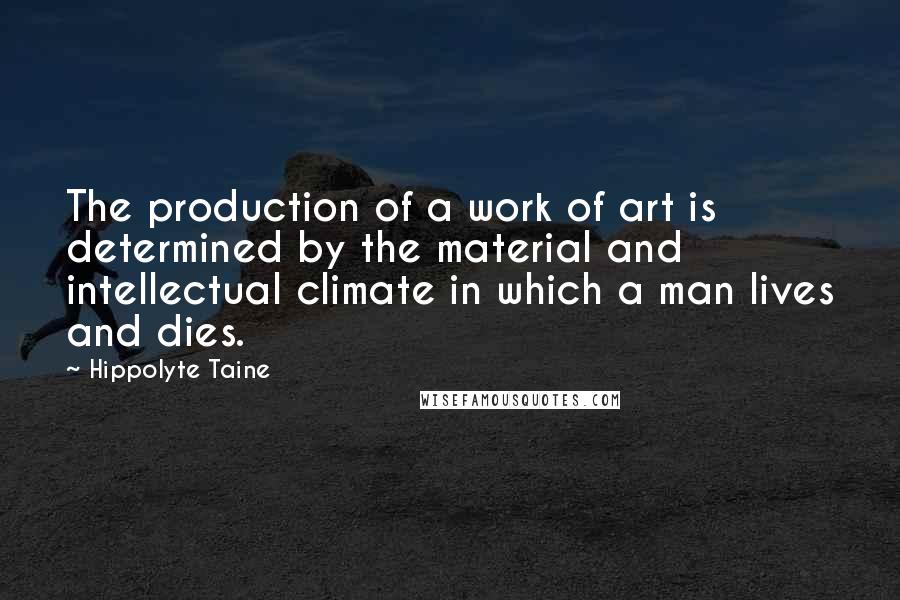 Hippolyte Taine Quotes: The production of a work of art is determined by the material and intellectual climate in which a man lives and dies.