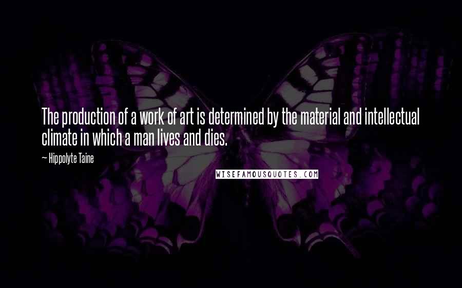 Hippolyte Taine Quotes: The production of a work of art is determined by the material and intellectual climate in which a man lives and dies.