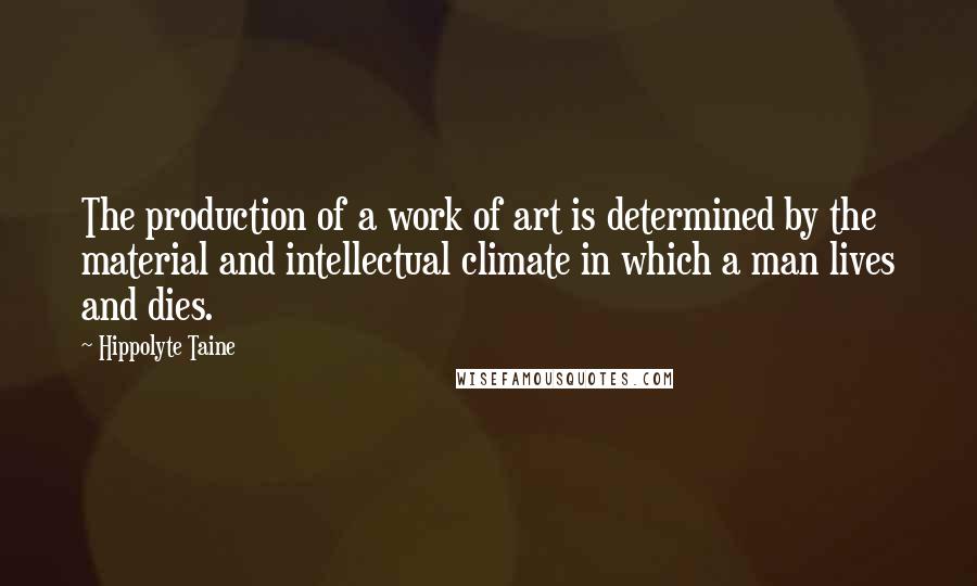 Hippolyte Taine Quotes: The production of a work of art is determined by the material and intellectual climate in which a man lives and dies.