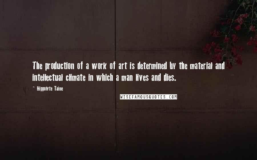 Hippolyte Taine Quotes: The production of a work of art is determined by the material and intellectual climate in which a man lives and dies.
