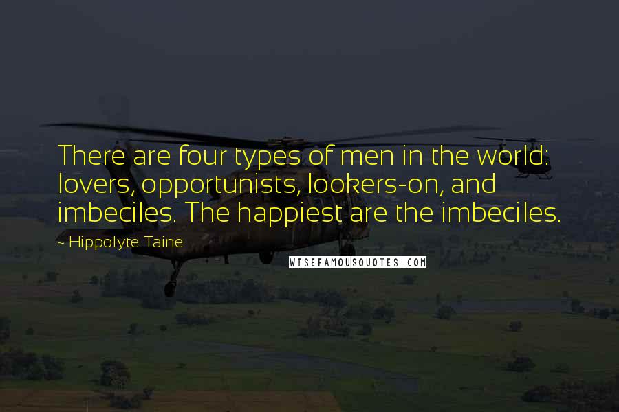 Hippolyte Taine Quotes: There are four types of men in the world: lovers, opportunists, lookers-on, and imbeciles. The happiest are the imbeciles.