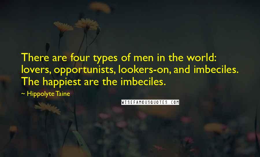 Hippolyte Taine Quotes: There are four types of men in the world: lovers, opportunists, lookers-on, and imbeciles. The happiest are the imbeciles.