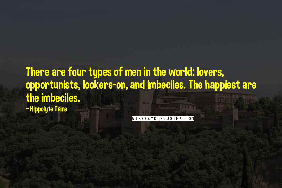 Hippolyte Taine Quotes: There are four types of men in the world: lovers, opportunists, lookers-on, and imbeciles. The happiest are the imbeciles.