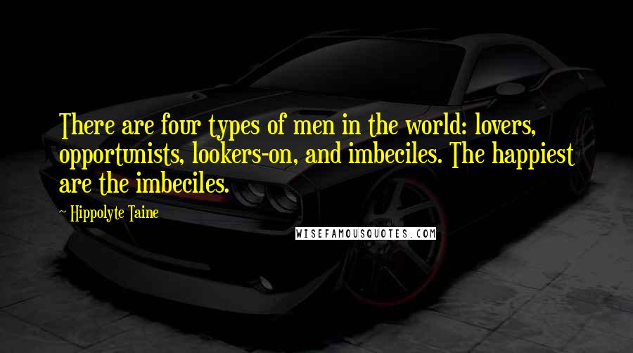 Hippolyte Taine Quotes: There are four types of men in the world: lovers, opportunists, lookers-on, and imbeciles. The happiest are the imbeciles.