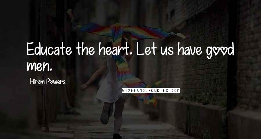 Hiram Powers Quotes: Educate the heart. Let us have good men.